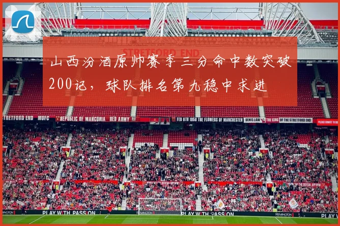 山西汾酒原帅赛季三分命中数突破200记，球队排名第九稳中求进