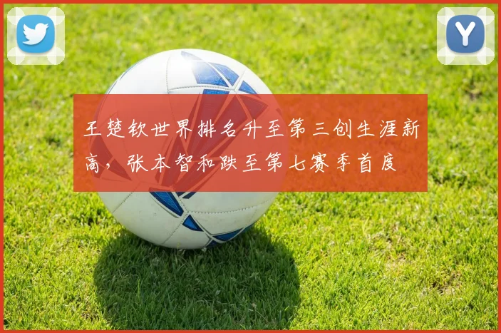 王楚钦世界排名升至第三创生涯新高，张本智和跌至第七赛季首度