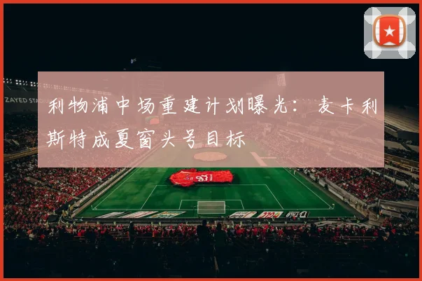 利物浦中场重建计划曝光:麦卡利斯特成夏窗头号目标