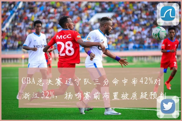 CBA总决赛辽宁队三分命中率42%对浙江32%，杨鸣赛前布置被质疑预判对手防守策略